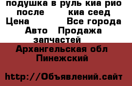 подушка в руль киа рио 3 после 2015. киа сеед › Цена ­ 8 000 - Все города Авто » Продажа запчастей   . Архангельская обл.,Пинежский 